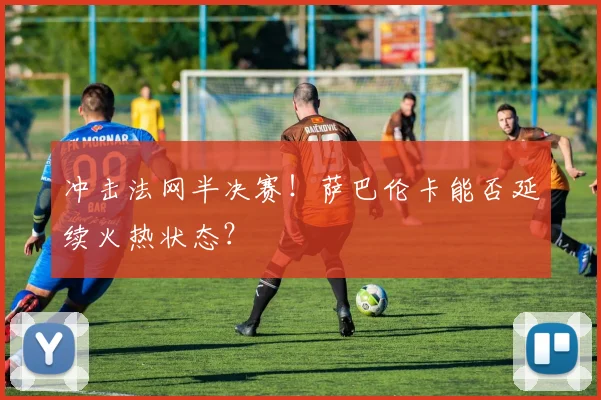 冲击法网半决赛!萨巴伦卡能否延续火热状态?