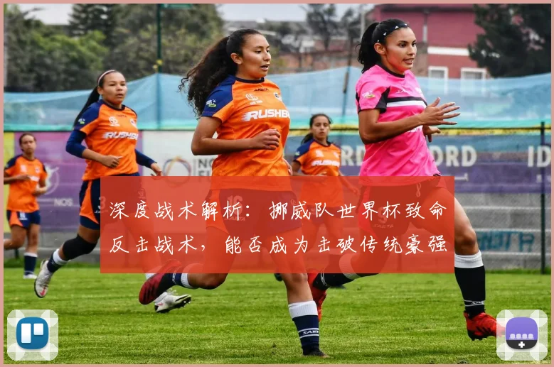 深度战术解析：挪威队世界杯致命反击战术，能否成为击破传统豪强的利器？