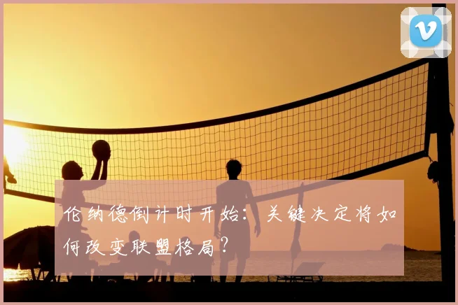 伦纳德倒计时开始：关键决定将如何改变联盟格局？