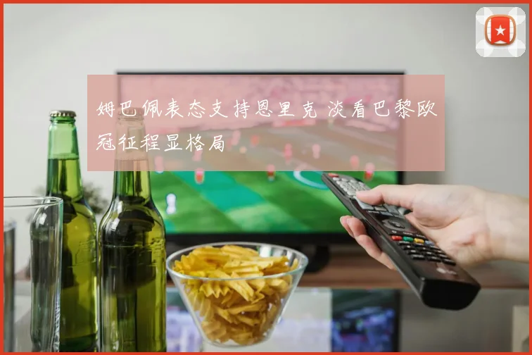 姆巴佩表态支持恩里克 淡看巴黎欧冠征程显格局