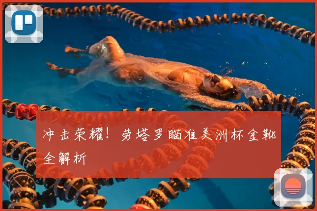 冲击荣耀!劳塔罗瞄准美洲杯金靴全解析