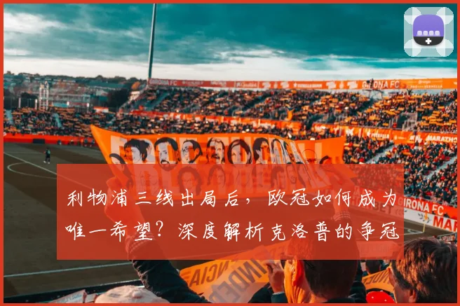 利物浦三线出局后，欧冠如何成为唯一希望？深度解析克洛普的争冠调整战略