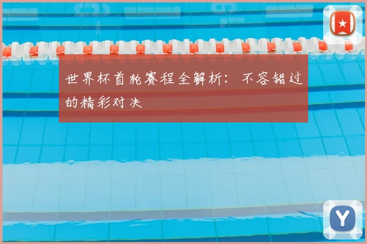 世界杯首轮赛程全解析：不容错过的精彩对决