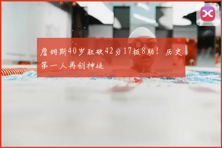 詹姆斯40岁狂砍42分17板8助!历史第一人再创神迹