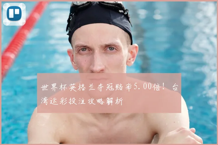 世界杯英格兰夺冠赔率5.00倍!台湾运彩投注攻略解析