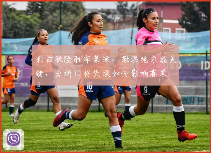 利兹联险胜布莱顿，勒温绝杀成关键，分析门将失误如何影响赛果