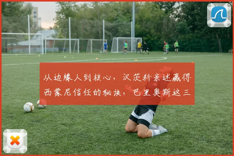 从边缘人到核心，汉茨科亲述赢得西蒙尼信任的秘诀，巴里奥斯这三项特质最令人惊讶