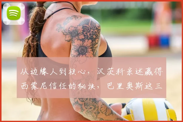 从边缘人到核心，汉茨科亲述赢得西蒙尼信任的秘诀，巴里奥斯这三项特质最令人惊讶