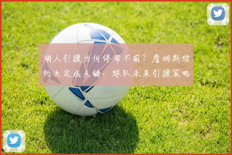 湖人引援为何停滞不前？詹姆斯续约决定成关键，球队未来引援策略深度解析