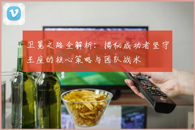 卫冕之路全解析：揭秘成功者坚守王座的核心策略与团队战术