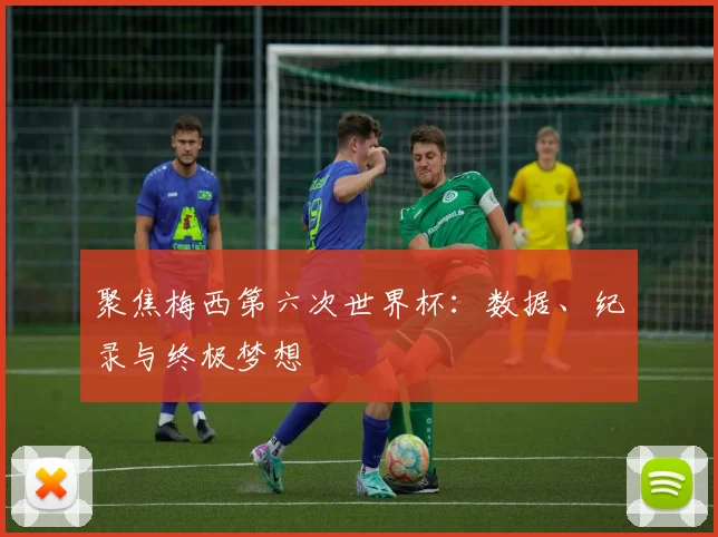 聚焦梅西第六次世界杯：数据、纪录与终极梦想