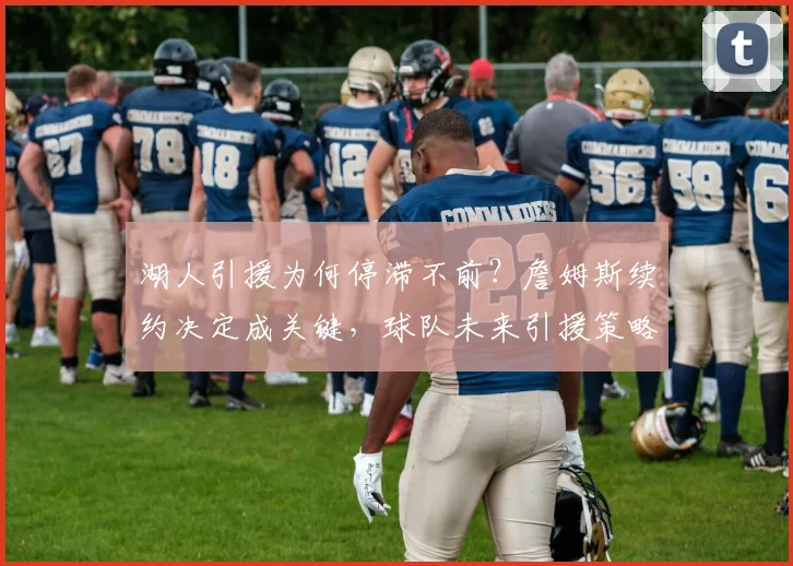 湖人引援为何停滞不前？詹姆斯续约决定成关键，球队未来引援策略深度解析