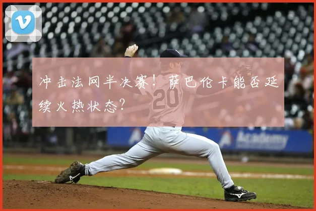 冲击法网半决赛！萨巴伦卡能否延续火热状态？