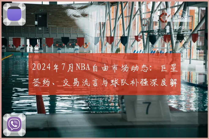 2024年7月NBA自由市场动态：巨星签约、交易流言与球队补强深度解析