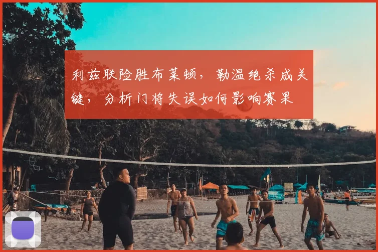 利兹联险胜布莱顿，勒温绝杀成关键，分析门将失误如何影响赛果