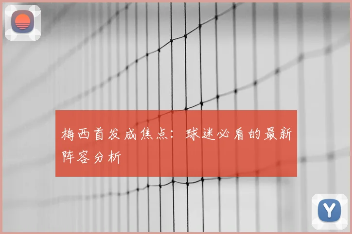 梅西首发成焦点：球迷必看的最新阵容分析