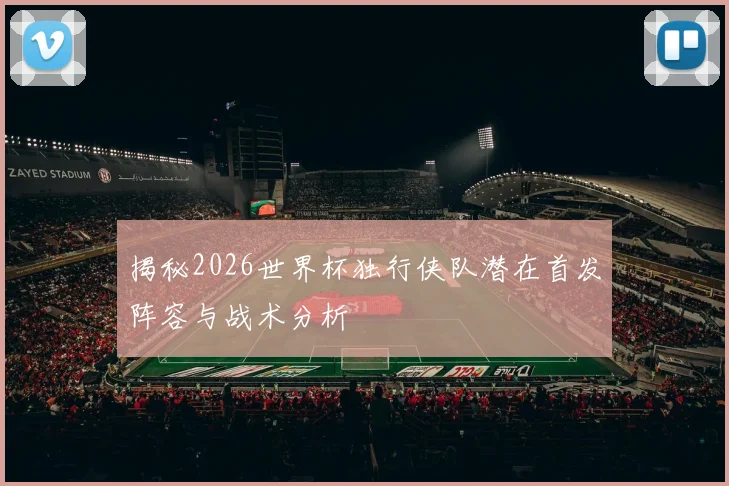 揭秘2026世界杯独行侠队潜在首发阵容与战术分析