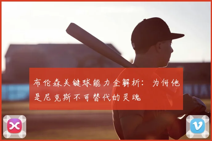 布伦森关键球能力全解析：为何他是尼克斯不可替代的灵魂
