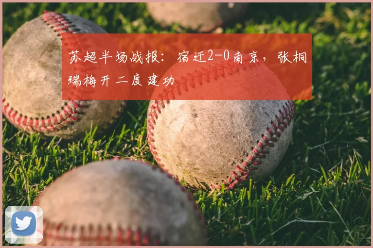 苏超半场战报：宿迁2-0南京，张桐瑞梅开二度建功